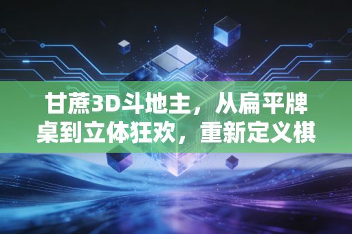 甘蔗3D斗地主，从扁平牌桌到立体狂欢，重新定义棋牌社交的甜