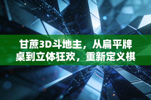 甘蔗3D斗地主，从扁平牌桌到立体狂欢，重新定义棋牌社交的甜