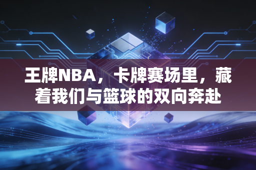 王牌NBA，卡牌赛场里，藏着我们与篮球的双向奔赴