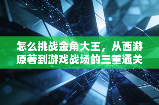 怎么挑战金角大王,从西游原著到游戏战场的三重通关逻辑
