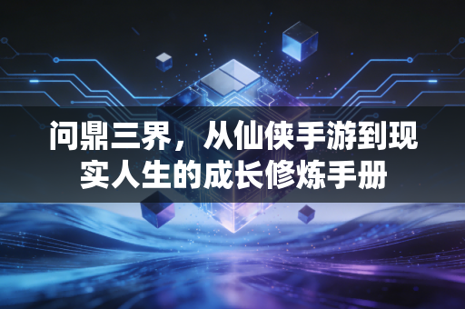 问鼎三界，从仙侠手游到现实人生的成长修炼手册