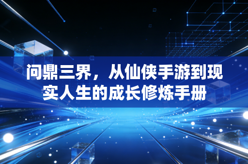 问鼎三界，从仙侠手游到现实人生的成长修炼手册
