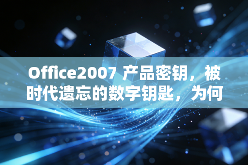 Office2007 产品密钥，被时代遗忘的数字钥匙，为何至今仍有人苦苦追寻？