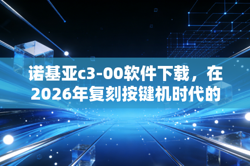 诺基亚c3-00软件下载，在2026年复刻按键机时代的数字乡愁