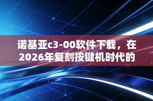 诺基亚c3-00软件下载，在2026年复刻按键机时代的数字乡愁
