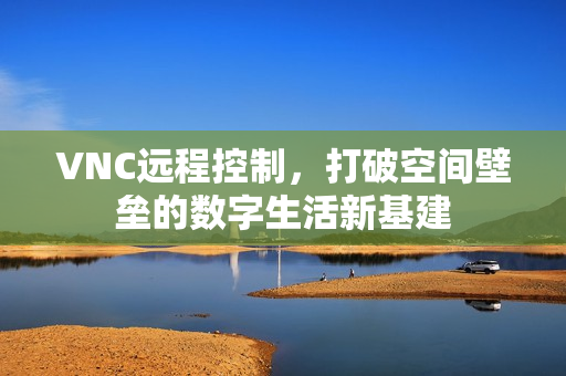 VNC远程控制，打破空间壁垒的数字生活新基建