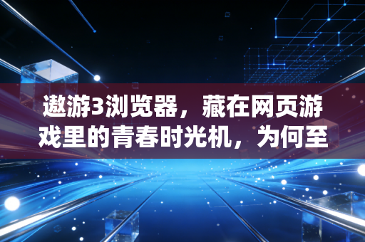 遨游3浏览器，藏在网页游戏里的青春时光机，为何至今让老玩家魂牵梦绕？