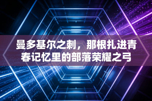 曼多基尔之刺,那根扎进青春记忆里的部落荣耀之弓