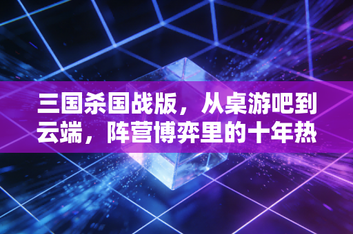 三国杀国战版，从桌游吧到云端，阵营博弈里的十年热血与社交温度