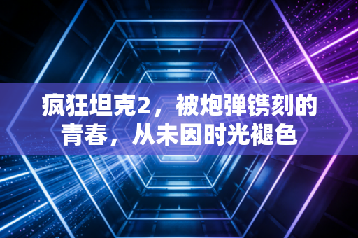 疯狂坦克2，被炮弹镌刻的青春，从未因时光褪色