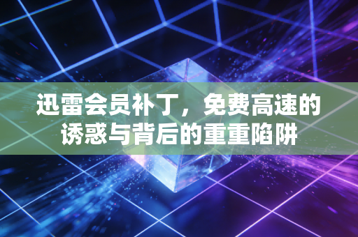 迅雷会员补丁，免费高速的诱惑与背后的重重陷阱