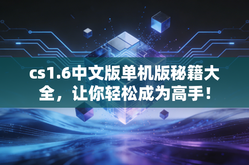 cs1.6中文版单机版秘籍大全，让你轻松成为高手！