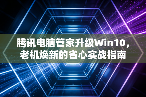 腾讯电脑管家升级Win10，老机焕新的省心实战指南