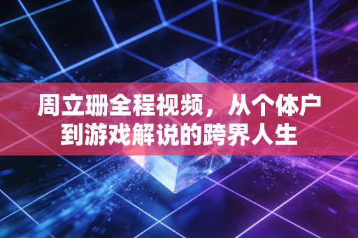 周立珊全程视频,从个体户到游戏解说的跨界人生