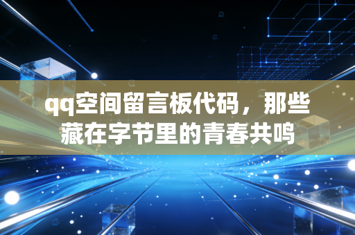 qq空间留言板代码,那些藏在字节里的青春共鸣