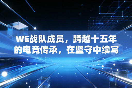 WE战队成员，跨越十五年的电竞传承，在坚守中续写赛场传奇