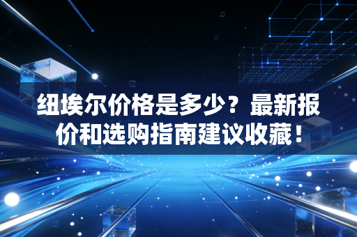 纽埃尔价格是多少？最新报价和选购指南建议收藏！