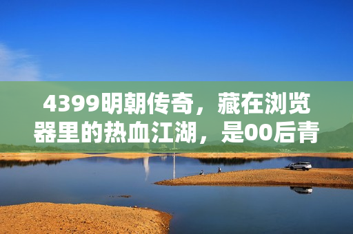 4399明朝传奇，藏在浏览器里的热血江湖，是00后青春里的集体暗号