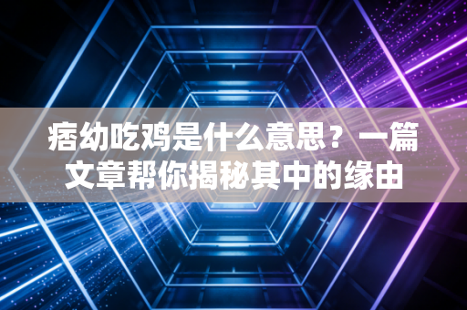 痞幼吃鸡是什么意思？一篇文章帮你揭秘其中的缘由