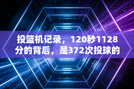 投篮机记录，120秒1128分的背后，是372次投球的热爱与坚持