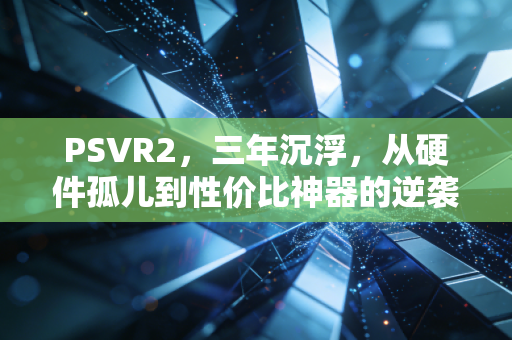 PSVR2，三年沉浮，从硬件孤儿到性价比神器的逆袭之路