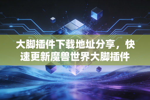 大脚插件下载地址分享，快速更新魔兽世界大脚插件