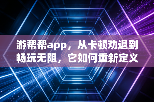 游帮帮app，从卡顿劝退到畅玩无阻，它如何重新定义我的游戏生活