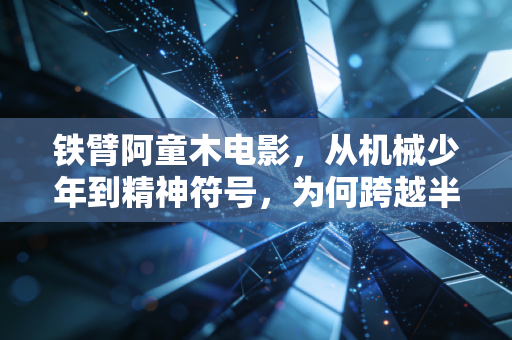 铁臂阿童木电影，从机械少年到精神符号，为何跨越半世纪仍能戳中人心？
