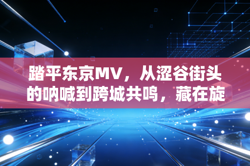 踏平东京MV，从涩谷街头的呐喊到跨城共鸣，藏在旋律里的都市生存真相