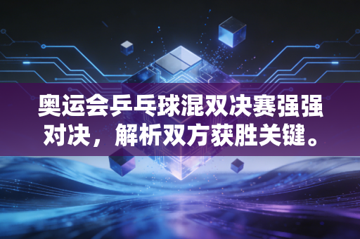 奥运会乒乓球混双决赛强强对决，解析双方获胜关键。