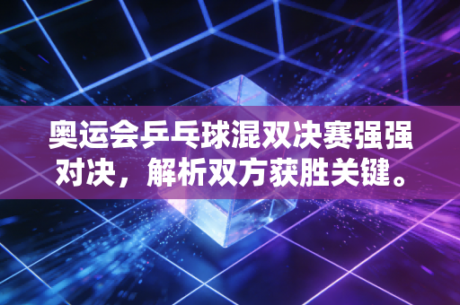 奥运会乒乓球混双决赛强强对决，解析双方获胜关键。