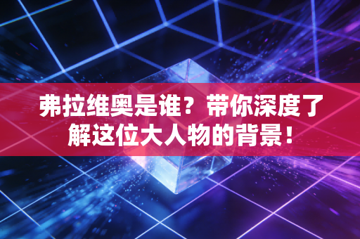 弗拉维奥是谁？带你深度了解这位大人物的背景！