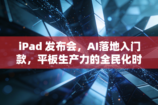 iPad 发布会，AI落地入门款，平板生产力的全民化时代来了