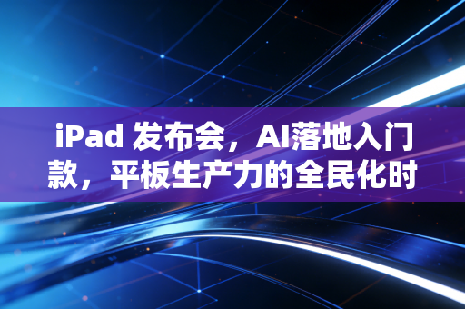 iPad 发布会，AI落地入门款，平板生产力的全民化时代来了
