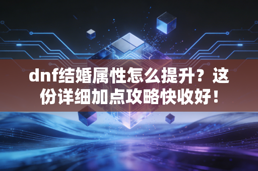 dnf结婚属性怎么提升？这份详细加点攻略快收好！