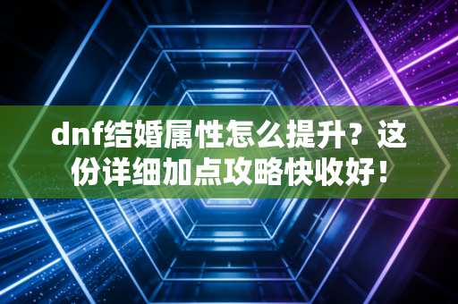 dnf结婚属性怎么提升？这份详细加点攻略快收好！