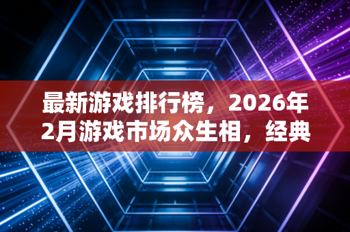 最新游戏排行榜，2026年2月游戏市场众生相，经典IP与新锐力量的碰撞