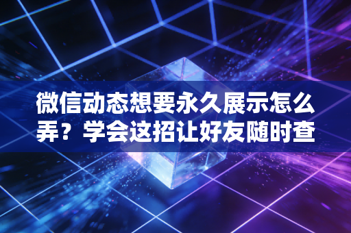 微信动态想要永久展示怎么弄？学会这招让好友随时查看。