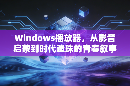 Windows播放器，从影音启蒙到时代遗珠的青春叙事