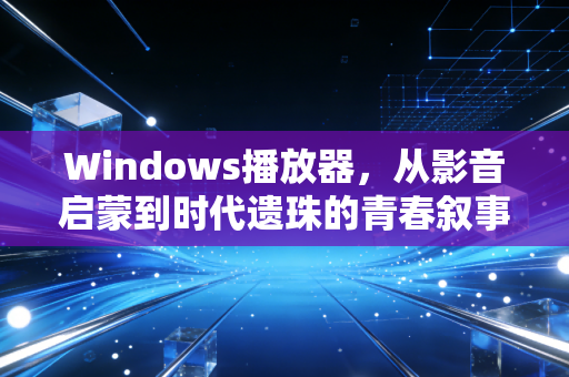 Windows播放器，从影音启蒙到时代遗珠的青春叙事