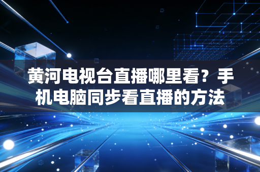 黄河电视台直播哪里看？手机电脑同步看直播的方法