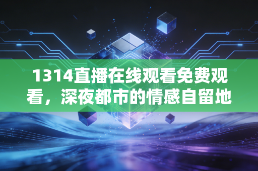 1314直播在线观看免费观看，深夜都市的情感自留地与数字狂欢