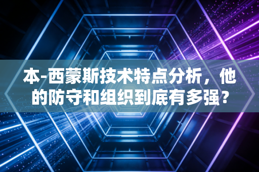 本-西蒙斯技术特点分析，他的防守和组织到底有多强？