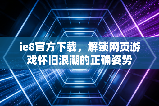 ie8官方下载，解锁网页游戏怀旧浪潮的正确姿势