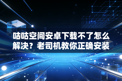 咕咕空间安卓下载不了怎么解决？老司机教你正确安装！