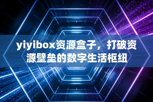 yiyibox资源盒子，打破资源壁垒的数字生活枢纽