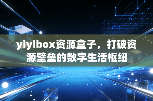 yiyibox资源盒子，打破资源壁垒的数字生活枢纽