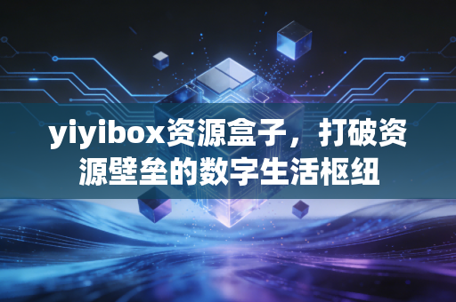 yiyibox资源盒子，打破资源壁垒的数字生活枢纽