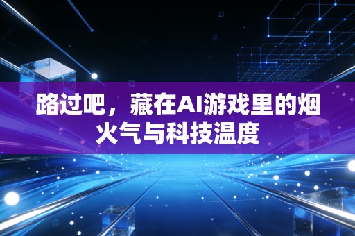路过吧，藏在AI游戏里的烟火气与科技温度
