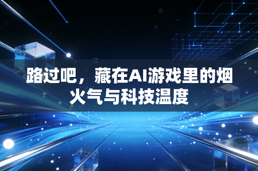 路过吧，藏在AI游戏里的烟火气与科技温度
